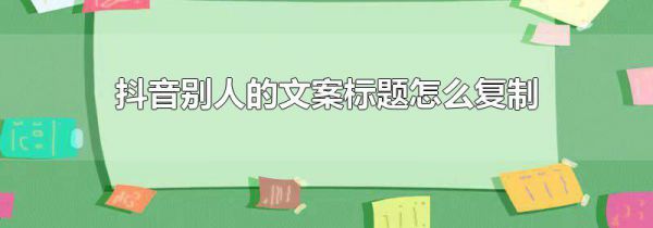 抖音别人的文案标题怎么复制