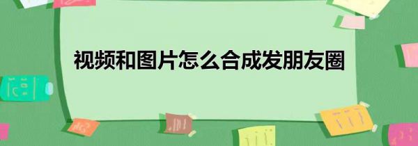 视频和图片怎么合成发朋友圈