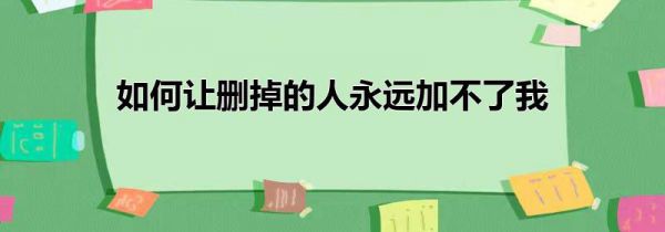 如何让删掉的人永远加不了我
