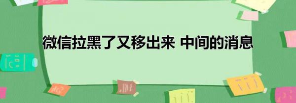 微信拉黑了又移出来 中间的消息