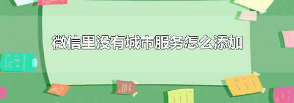 微信里没有城市服务怎么添加