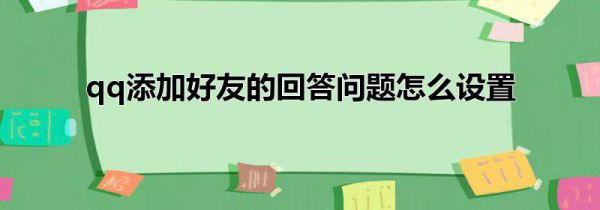 qq添加好友的回答问题怎么设置