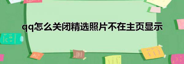 qq怎么关闭精选照片不在主页显示