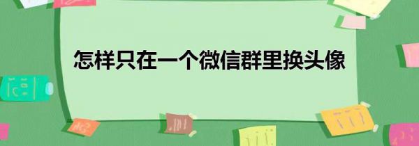 怎样只在一个微信群里换头像