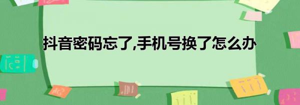 抖音密码忘了,手机号换了怎么办