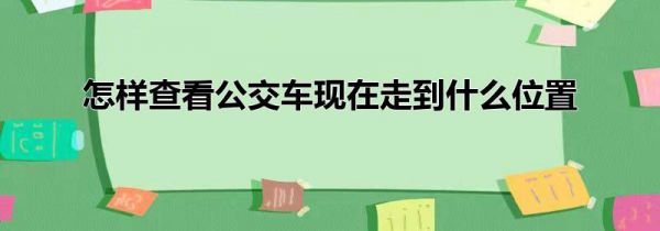 怎样查看公交车现在走到什么位置