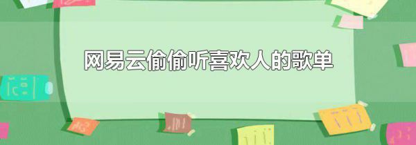 网易云偷偷听喜欢人的歌单