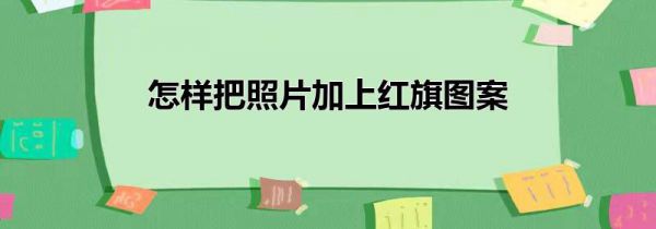 怎样把照片加上红旗图案