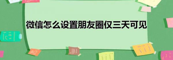 微信怎么设置朋友圈仅三天可见
