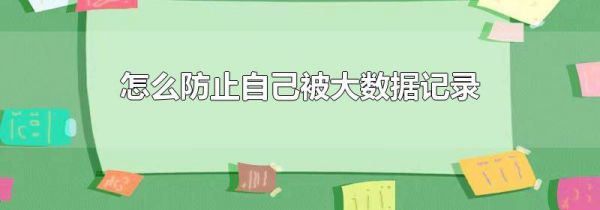 怎么防止自己被大数据记录
