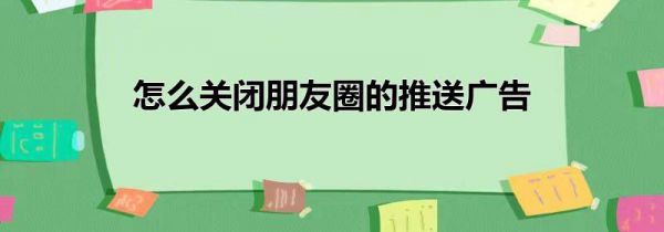 怎么关闭朋友圈的推送广告