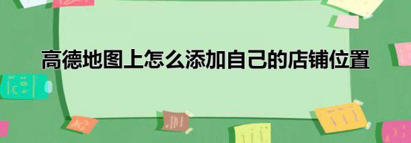 高德地图上怎么添加自己的店铺位置