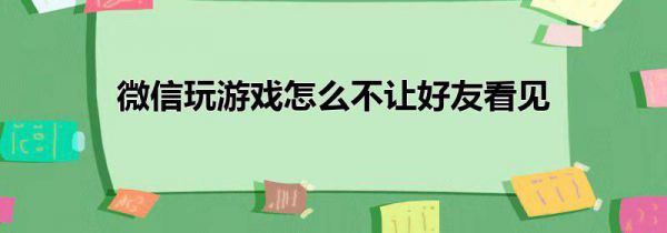 微信玩游戏怎么不让好友看见