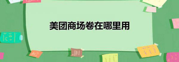 美团商场卷在哪里用