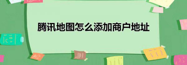 腾讯地图怎么添加商户地址