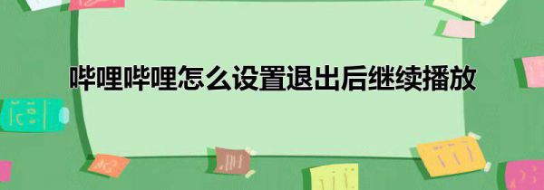 哔哩哔哩怎么设置退出后继续播放