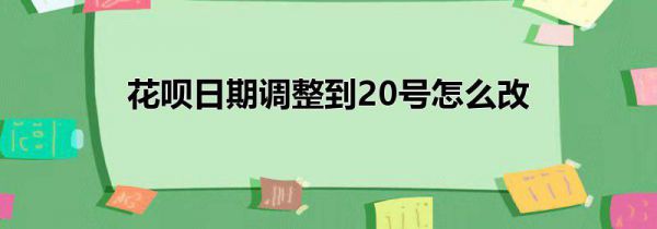 花呗日期调整到20号怎么改