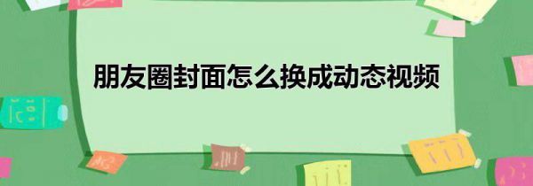 朋友圈封面怎么换成动态视频
