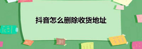 抖音怎么删除收货地址