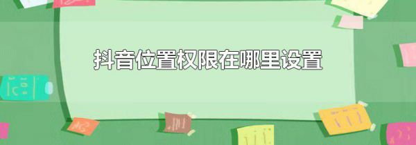 抖音位置权限在哪里设置