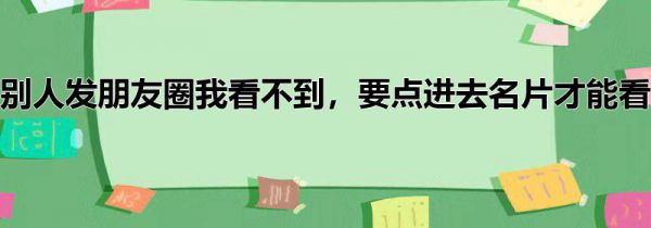 别人发朋友圈我看不到,要点进去名片才能看