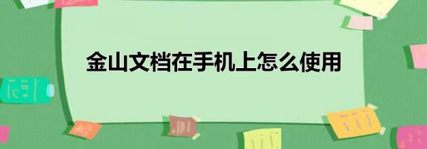 金山文档在手机上怎么使用