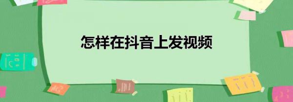 怎样在抖音上发视频