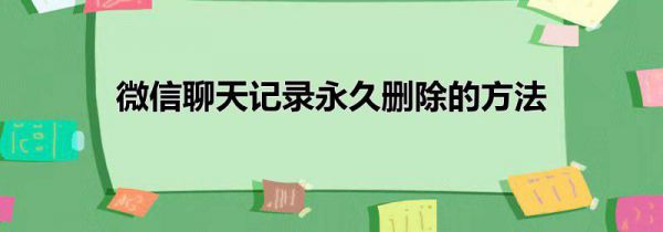 微信聊天记录永久删除的方法