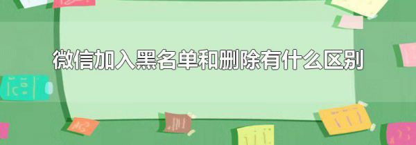 微信加入黑名单和删除有什么区别