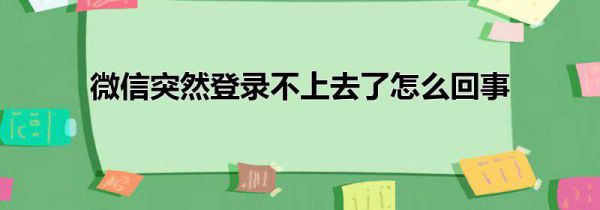 微信突然登录不上去了怎么回事