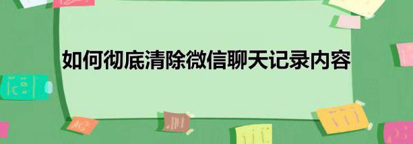 如何彻底清除微信聊天记录内容