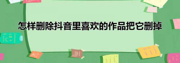 怎样删除抖音里喜欢的作品把它删掉