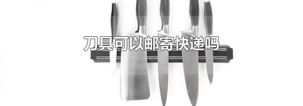 刀具可以邮寄快递吗