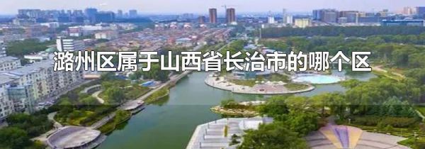潞州区属于山西省长治市的哪个区