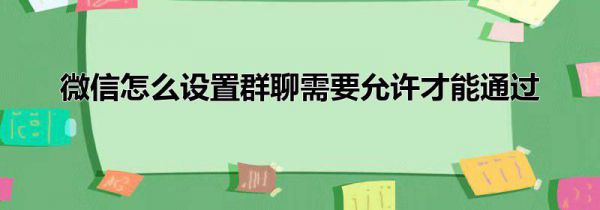 微信怎么设置群聊需要允许才能通过