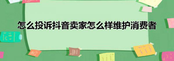 怎么投诉抖音卖家怎么样维护消费者
