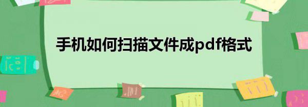 手机如何扫描文件成pdf格式