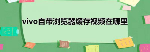 vivo自带浏览器缓存视频在哪里