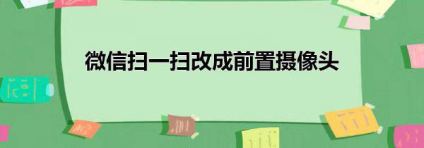 微信扫一扫改成前置摄像头