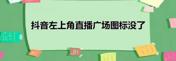 抖音左上角直播广场图标没了