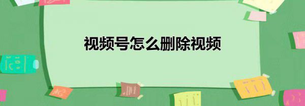 视频号怎么删除视频