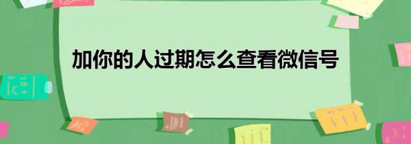 加你的人过期怎么查看微信号