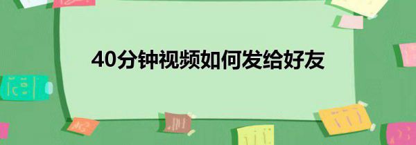 40分钟视频如何发给好友
