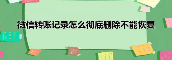 微信转账记录怎么彻底删除不能恢复