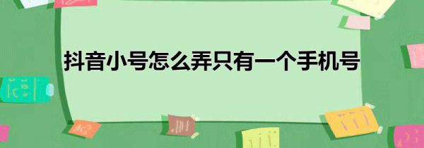抖音小号怎么弄只有一个手机号