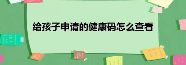 给孩子申请的健康码怎么查看
