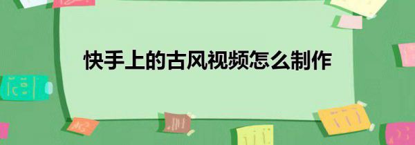 快手上的古风视频怎么制作
