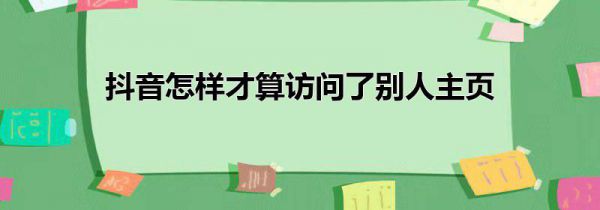 抖音怎样才算访问了别人主页