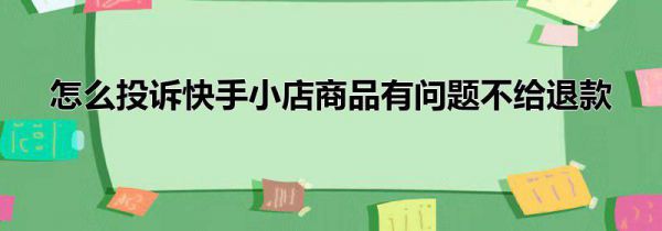怎么投诉快手小店商品有问题不给退款