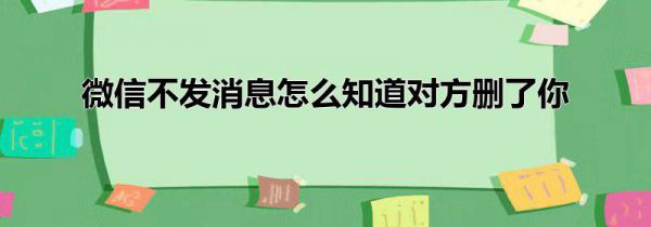 微信不发消息怎么知道对方删了你